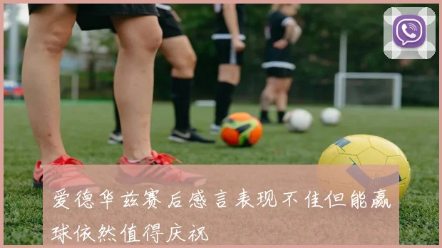 爱德华兹赛后感言表现不佳但能赢球依然值得庆祝