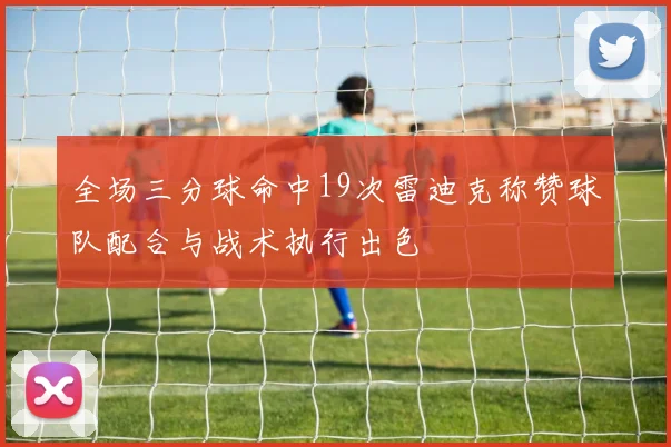 全场三分球命中19次雷迪克称赞球队配合与战术执行出色