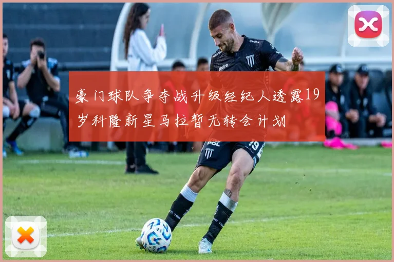 豪门球队争夺战升级经纪人透露19岁科隆新星马拉暂无转会计划