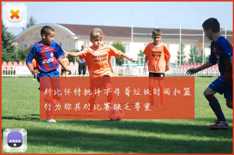 科比怀特批评字母哥垃圾时间扣篮行为称其对比赛缺乏尊重