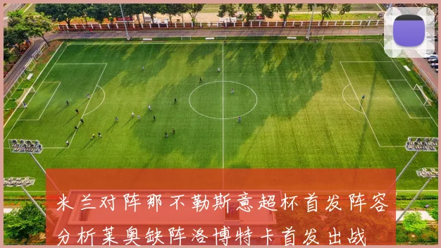 米兰对阵那不勒斯意超杯首发阵容分析莱奥缺阵洛博特卡首发出战