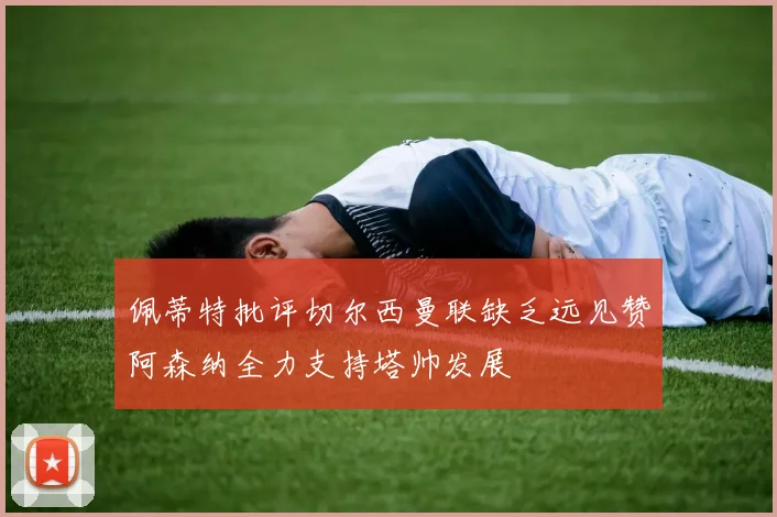 佩蒂特批评切尔西曼联缺乏远见赞阿森纳全力支持塔帅发展