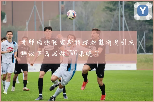 费耶诺德官宣斯特林加盟消息引发热议罗马诺称HWG来晚了