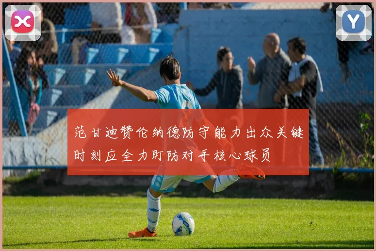 范甘迪赞伦纳德防守能力出众关键时刻应全力盯防对手核心球员