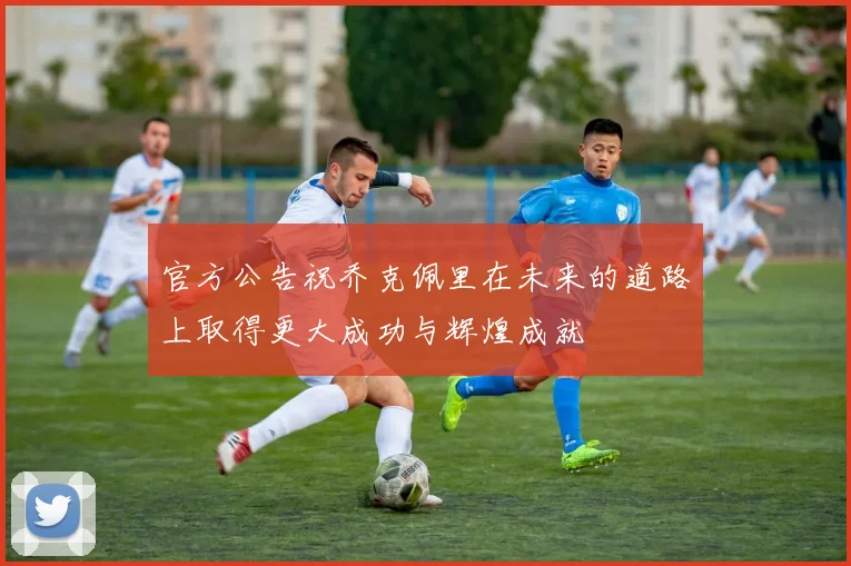 官方公告祝乔克佩里在未来的道路上取得更大成功与辉煌成就