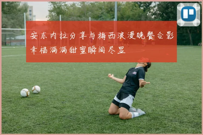 安东内拉分享与梅西浪漫晚餐合影幸福满满甜蜜瞬间尽显