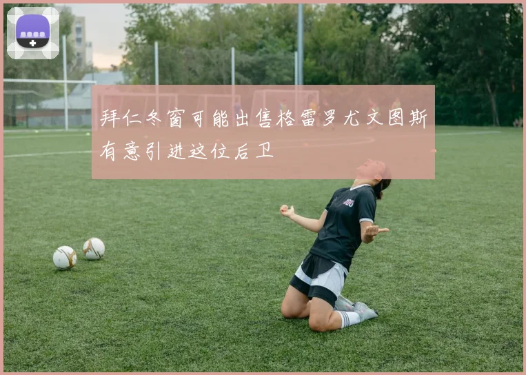 拜仁冬窗可能出售格雷罗尤文图斯有意引进这位后卫
