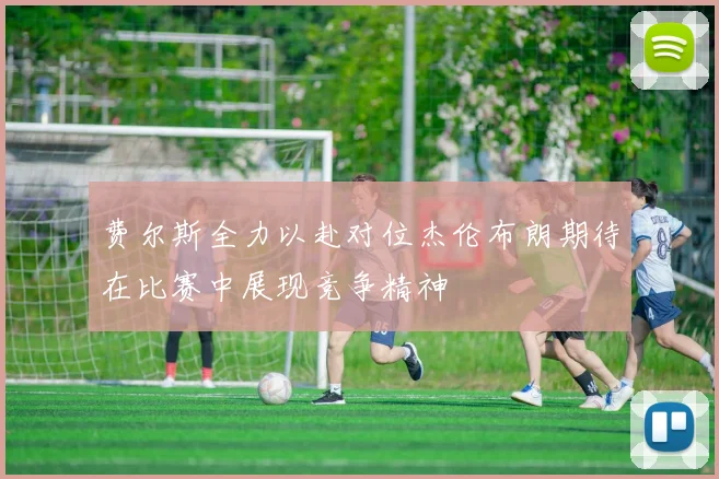 费尔斯全力以赴对位杰伦布朗期待在比赛中展现竞争精神