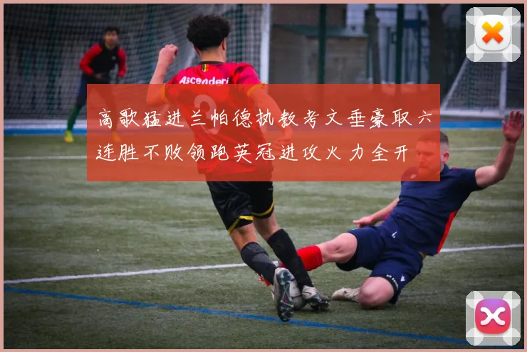 高歌猛进兰帕德执教考文垂豪取六连胜不败领跑英冠进攻火力全开