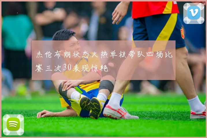 杰伦布朗状态火热单核带队四场比赛三次30表现惊艳