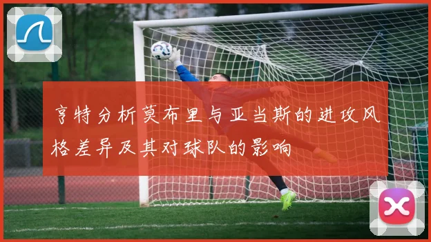 亨特分析莫布里与亚当斯的进攻风格差异及其对球队的影响