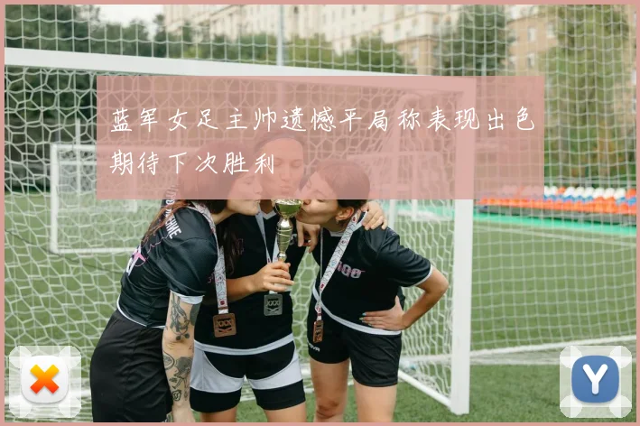 蓝军女足主帅遗憾平局称表现出色期待下次胜利