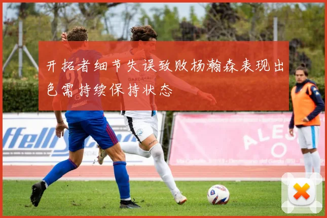 开拓者细节失误致败杨瀚森表现出色需持续保持状态