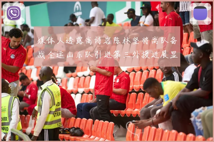 媒体人透露高诗岩陈林坚将离队备战全运山东队引进第三外援进展显著