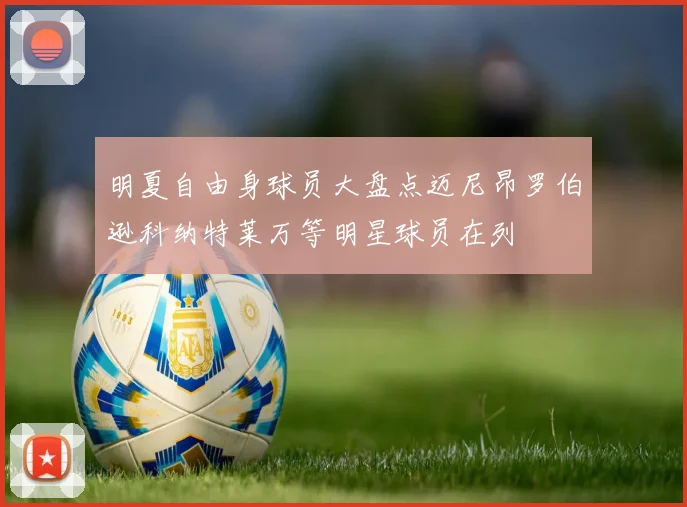 明夏自由身球员大盘点迈尼昂罗伯逊科纳特莱万等明星球员在列