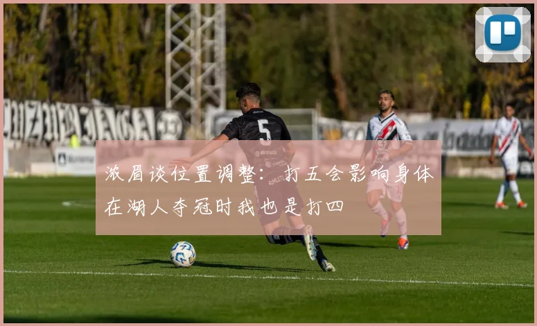 浓眉谈位置调整：打五会影响身体在湖人夺冠时我也是打四
