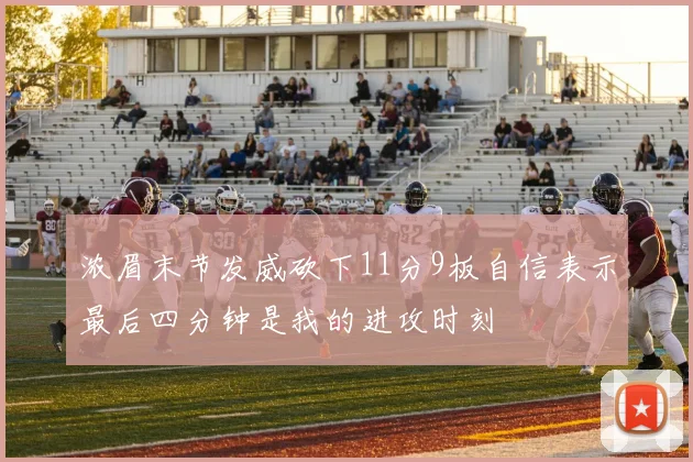 浓眉末节发威砍下11分9板自信表示最后四分钟是我的进攻时刻