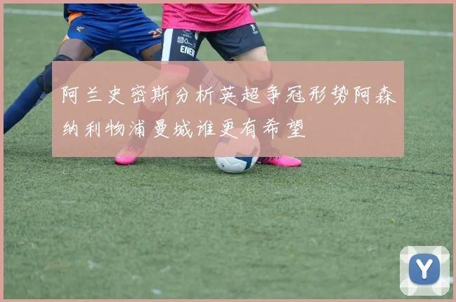 阿兰史密斯分析英超争冠形势阿森纳利物浦曼城谁更有希望