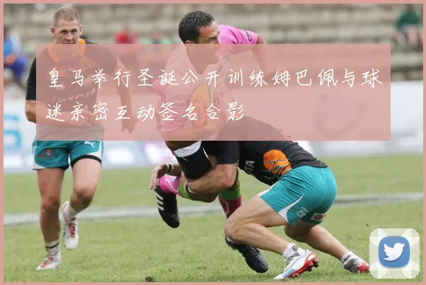 皇马举行圣诞公开训练姆巴佩与球迷亲密互动签名合影