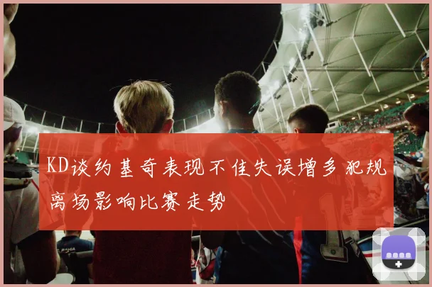 KD谈约基奇表现不佳失误增多犯规离场影响比赛走势
