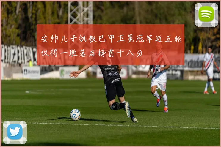 安帅儿子执教巴甲卫冕冠军近五轮仅得一胜落后榜首十八分