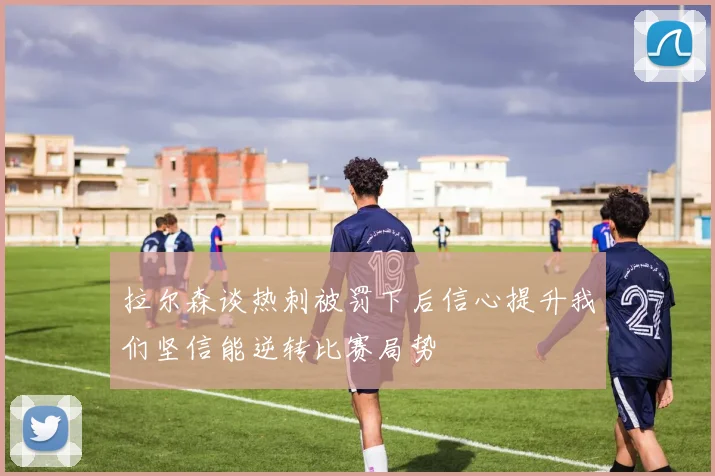 拉尔森谈热刺被罚下后信心提升我们坚信能逆转比赛局势