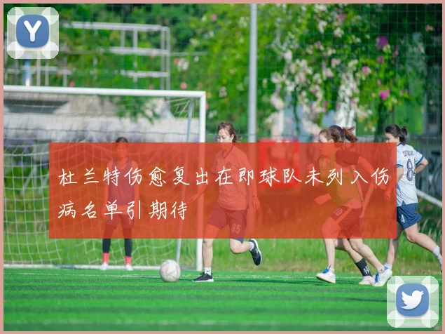 杜兰特伤愈复出在即球队未列入伤病名单引期待