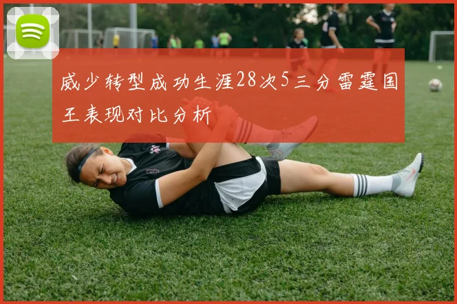 威少转型成功生涯28次5三分雷霆国王表现对比分析