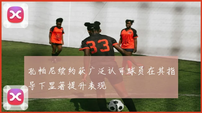 孔帕尼续约获广泛认可球员在其指导下显著提升表现