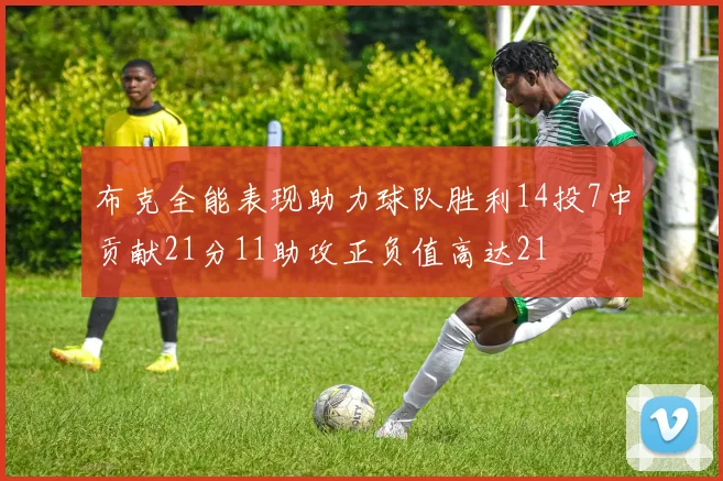 布克全能表现助力球队胜利14投7中贡献21分11助攻正负值高达21