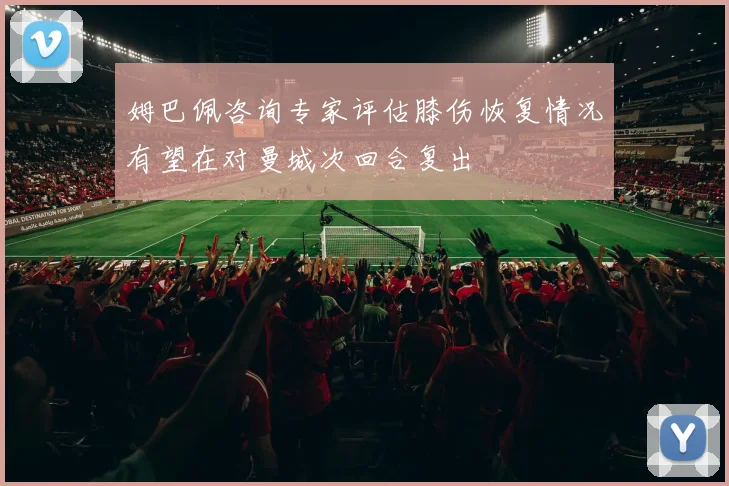 姆巴佩咨询专家评估膝伤恢复情况有望在对曼城次回合复出
