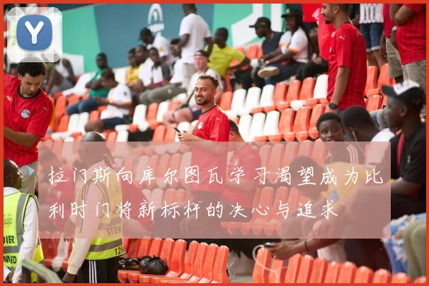 拉门斯向库尔图瓦学习渴望成为比利时门将新标杆的决心与追求