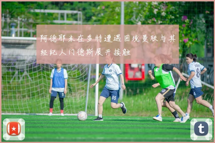 阿德耶米在多特遭遇困境曼联与其经纪人门德斯展开接触