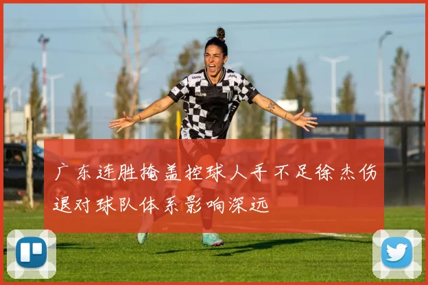 广东连胜掩盖控球人手不足徐杰伤退对球队体系影响深远