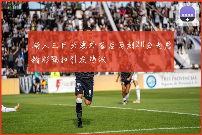 湖人三巨头意外落后马刺20分老詹精彩隔扣引发热议