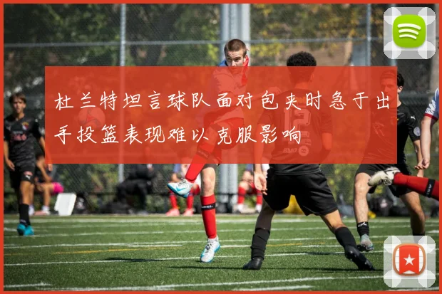 杜兰特坦言球队面对包夹时急于出手投篮表现难以克服影响