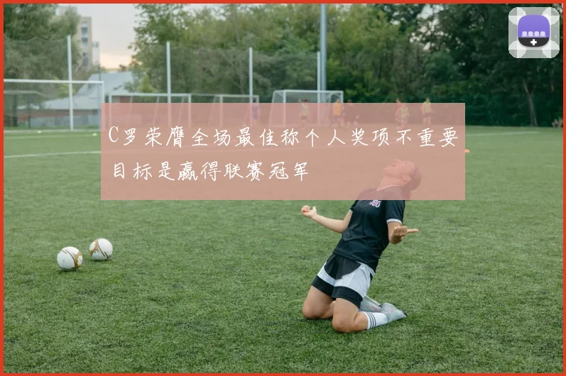 C罗荣膺全场最佳称个人奖项不重要目标是赢得联赛冠军