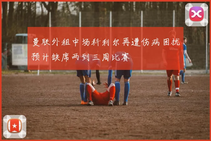 曼联外租中场科利尔再遭伤病困扰预计缺席两到三周比赛