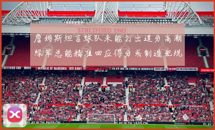 詹姆斯坦言球队未能打出追分高潮绿军总能精准回应得分或制造犯规