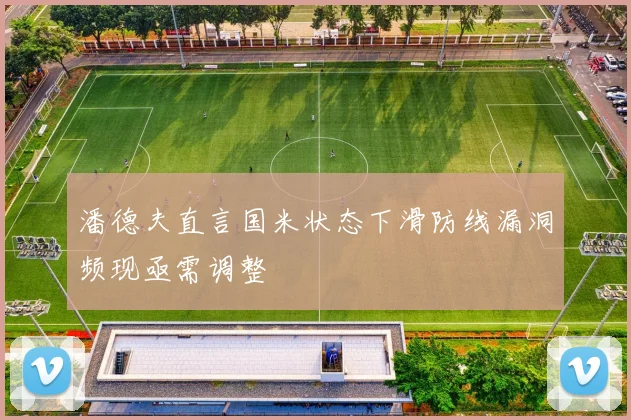 潘德夫直言国米状态下滑防线漏洞频现亟需调整