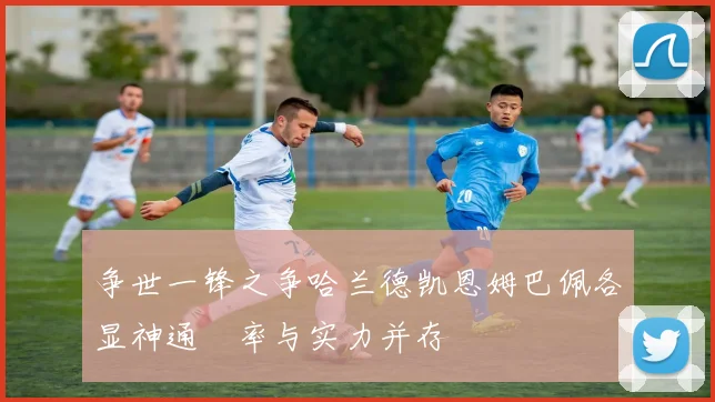 争世一锋之争哈兰德凯恩姆巴佩各显神通効率与实力并存
