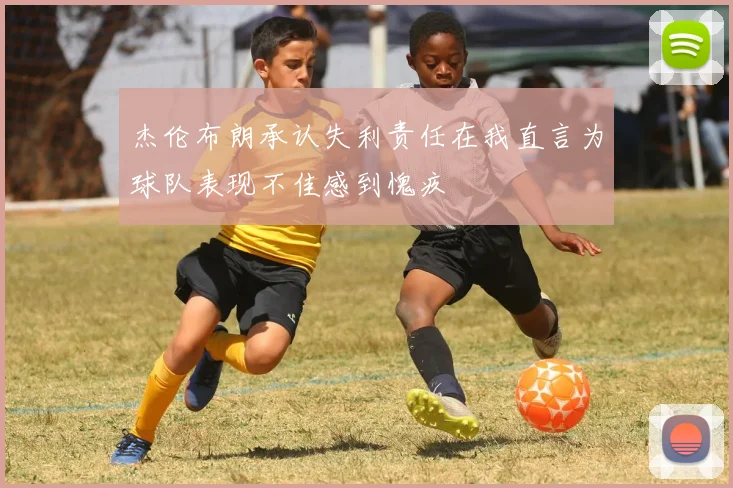 杰伦布朗承认失利责任在我直言为球队表现不佳感到愧疚