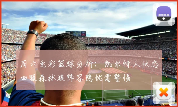 周六竞彩篮球分析：凯尔特人状态回暖森林狼阵容隐忧需警惕