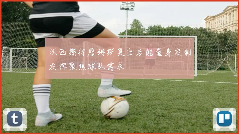 沃西期待詹姆斯复出后能量身定制发挥聚焦球队需求