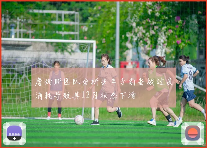 詹姆斯团队分析去年季前备战过度消耗导致其12月状态下滑