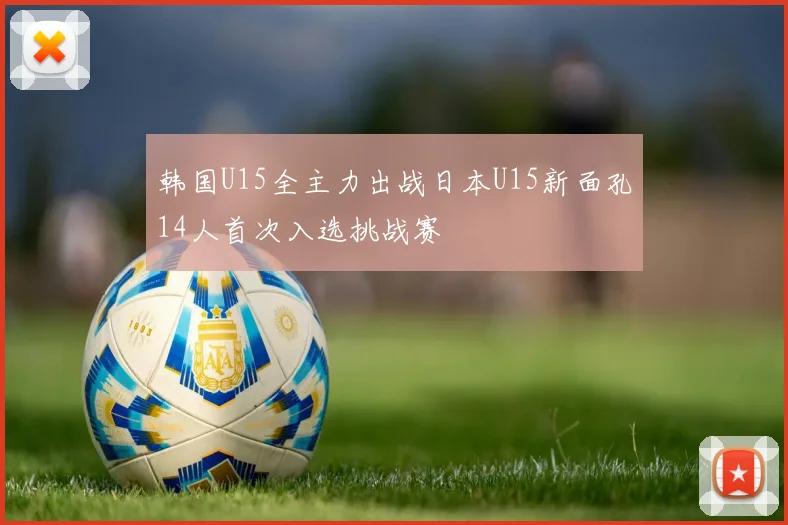 韩国U15全主力出战日本U15新面孔14人首次入选挑战赛
