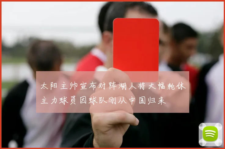太阳主帅宣布对阵湖人将大幅轮休主力球员因球队刚从中国归来