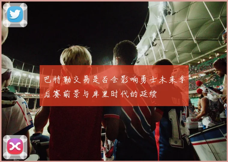 巴特勒交易是否会影响勇士未来季后赛前景与库里时代的延续